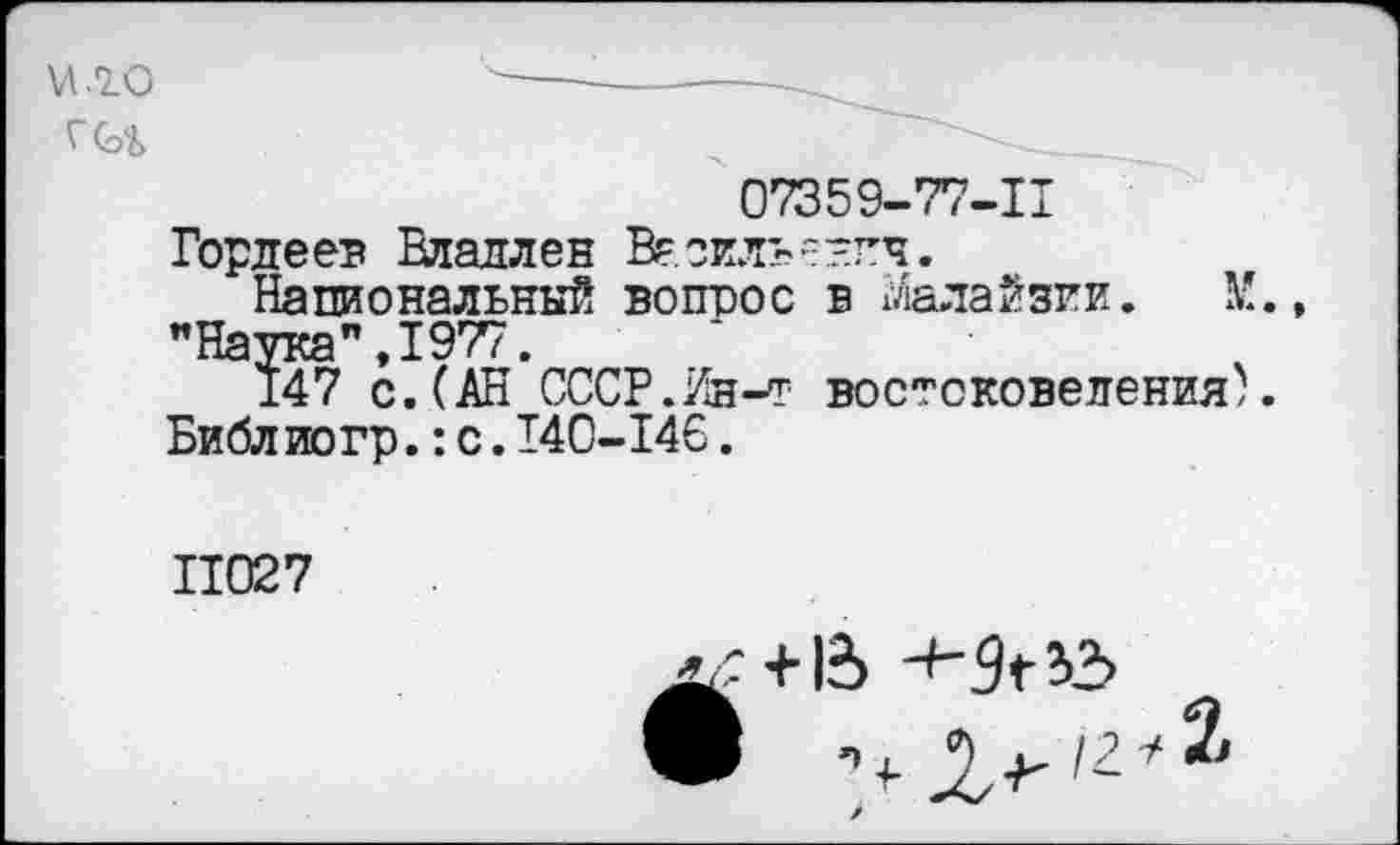 ﻿VI .10
Г(о%
07359-77-11
Гордеев Владлен Ваоилъ—гч.
Национальный вотэос в Малайзии. М., "Наука",1977.
147 с.(АН СССР.Ин-т востоковедения;. Библиогр.:с.140-146.
11027